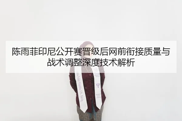 陈雨菲印尼公开赛晋级后网前衔接质量与战术调整深度技术解析