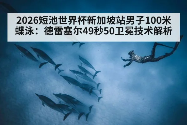 2026短池世界杯新加坡站男子100米蝶泳：德雷塞尔49秒50卫冕技术解析