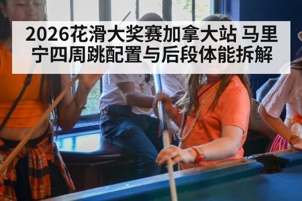 2026花滑大奖赛加拿大站 马里宁四周跳配置与后段体能拆解