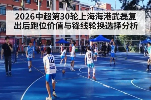 2026中超第30轮上海海港武磊复出后跑位价值与锋线轮换选择分析
