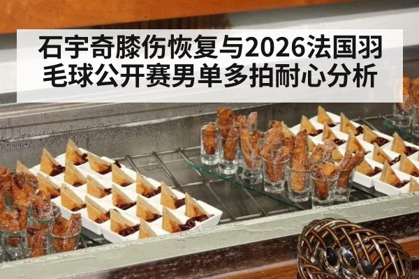 石宇奇膝伤恢复与2026法国羽毛球公开赛男单多拍耐心分析
